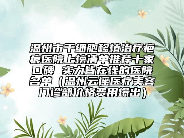 溫州市干細(xì)胞移植治療疤痕醫(yī)院上榜清單推薦十家口碑 實(shí)力皆在線的醫(yī)院名單（溫州云謠醫(yī)療美容門診部價(jià)格費(fèi)用爆出）