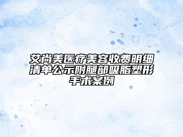艾尚美醫(yī)療美容收費(fèi)明細(xì)清單公示附腿部吸脂塑形手術(shù)案例
