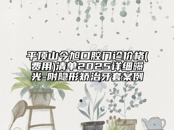 平頂山今旭口腔門診價格(費(fèi)用)清單2025詳細(xì)曝光-附隱形矯治牙套案例