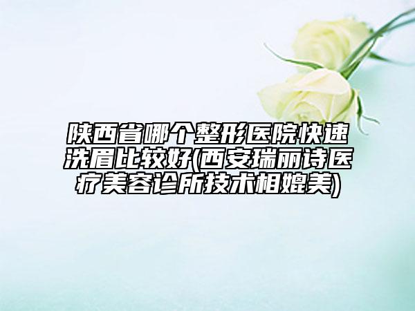 陜西省哪個(gè)整形醫(yī)院快速洗眉比較好(西安瑞麗詩醫(yī)療美容診所技術(shù)相媲美)
