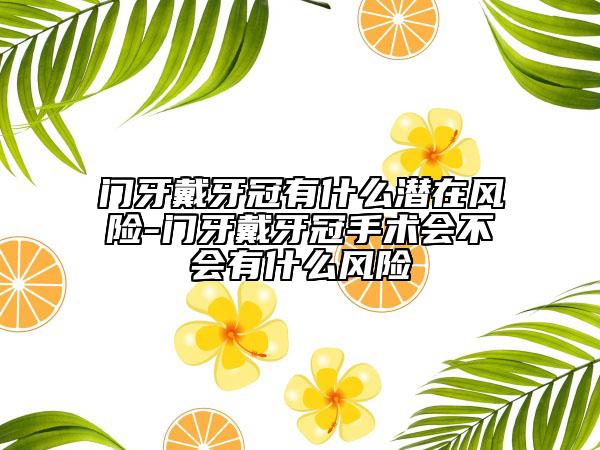 門牙戴牙冠有什么潛在風險-門牙戴牙冠手術會不會有什么風險
