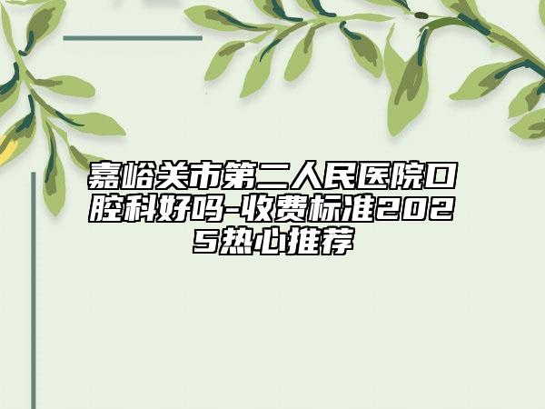嘉峪關市第二人民醫(yī)院口腔科好嗎-收費標準2025熱心推薦