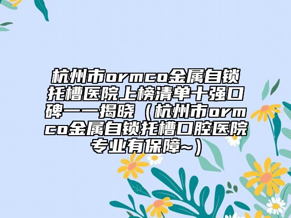 杭州市ormco金屬自鎖托槽醫(yī)院上榜清單十強(qiáng)口碑一一揭曉（杭州市ormco金屬自鎖托槽口腔醫(yī)院專業(yè)有保障~）