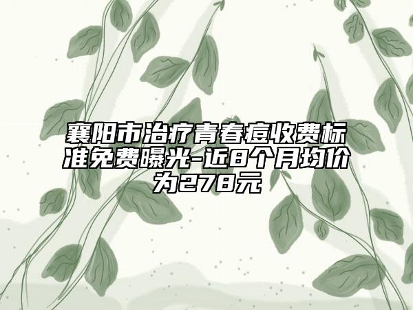 襄陽(yáng)市治療青春痘收費(fèi)標(biāo)準(zhǔn)免費(fèi)曝光-近8個(gè)月均價(jià)為278元