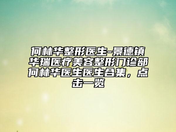 何林華整形醫(yī)生-景德鎮(zhèn)華瑞醫(yī)療美容整形門診部何林華醫(yī)生醫(yī)生合集，點(diǎn)擊一覽