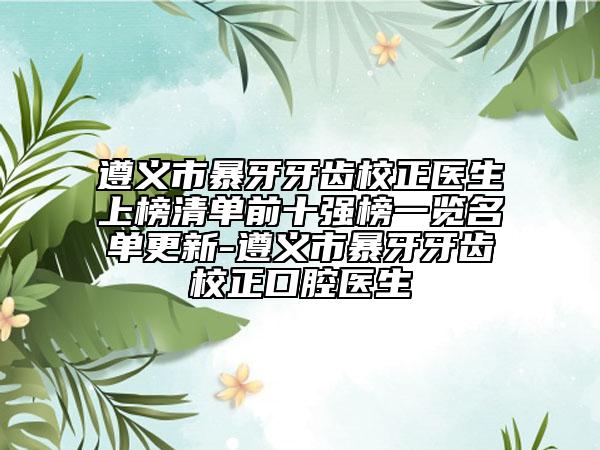 遵義市暴牙牙齒校正醫(yī)生上榜清單前十強(qiáng)榜一覽名單更新-遵義市暴牙牙齒校正口腔醫(yī)生