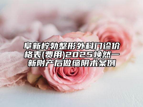 阜新檸勃整形外科門診價格表(費用)2025煥然一新附產(chǎn)后做縮陰術(shù)案例