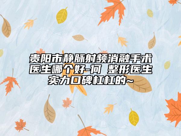 貴陽市靜脈射頻消融手術(shù)醫(yī)生哪個好-何嫏整形醫(yī)生實力口碑杠杠的~