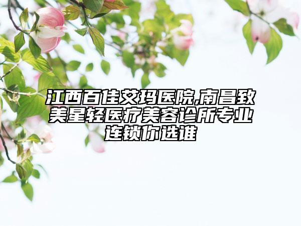 江西百佳艾瑪醫(yī)院,南昌致美星輕醫(yī)療美容診所專業(yè)連鎖你選誰(shuí)