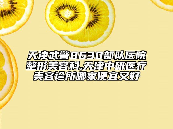 天津武警8630部隊(duì)醫(yī)院整形美容科,天津中研醫(yī)療美容診所哪家便宜又好