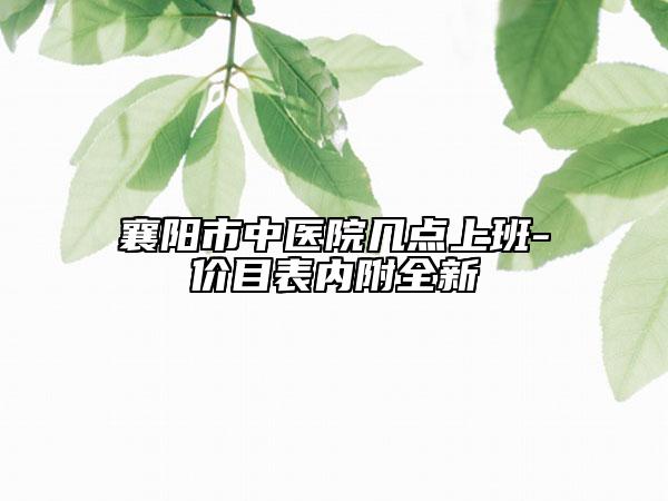 襄陽(yáng)市中醫(yī)院幾點(diǎn)上班-價(jià)目表內(nèi)附全新