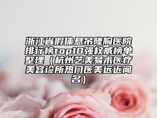 浙江省假體懸吊隆胸醫(yī)院排行榜top10強權(quán)威榜單整理（杭州藝美易術(shù)醫(yī)療美容診所熱門醫(yī)美遠近聞名）