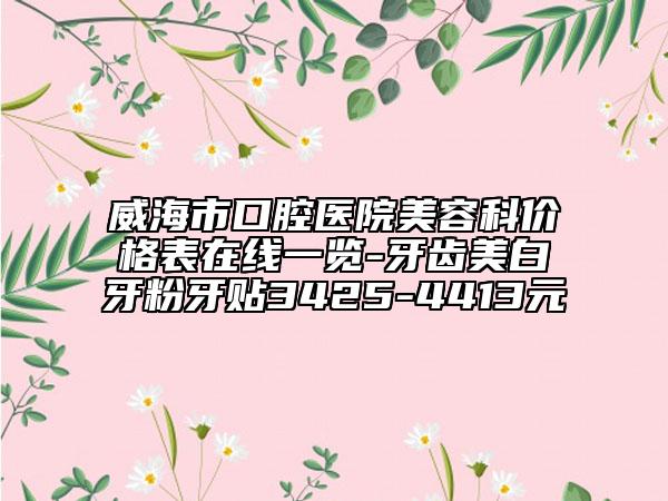 威海市口腔醫(yī)院美容科價(jià)格表在線一覽-牙齒美白牙粉牙貼3425-4413元