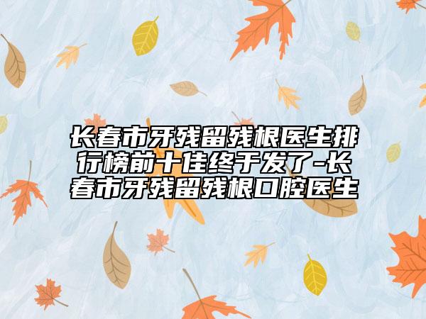 長(zhǎng)春市牙殘留殘根醫(yī)生排行榜前十佳終于發(fā)了-長(zhǎng)春市牙殘留殘根口腔醫(yī)生