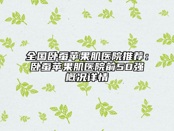 全國臥蠶蘋果肌醫(yī)院推薦：臥蠶蘋果肌醫(yī)院前50強(qiáng)概況詳情