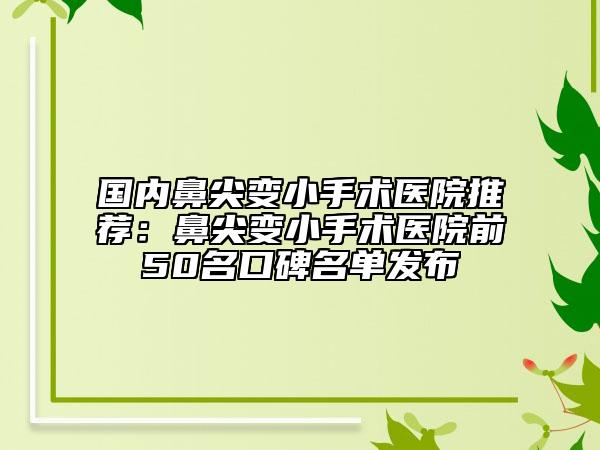 國內鼻尖變小手術醫(yī)院推薦：鼻尖變小手術醫(yī)院前50名口碑名單發(fā)布