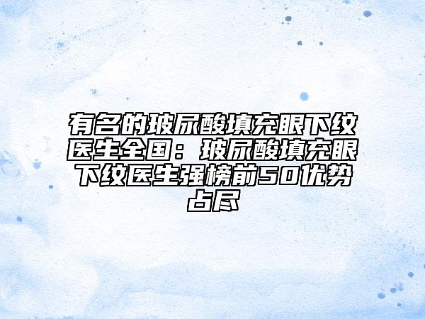 有名的玻尿酸填充眼下紋醫(yī)生全國：玻尿酸填充眼下紋醫(yī)生強榜前50優(yōu)勢占盡