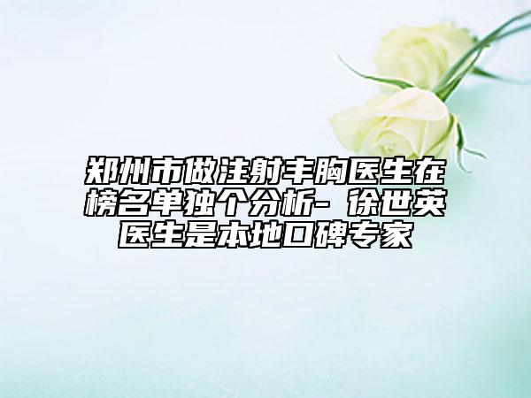 鄭州市做注射豐胸醫(yī)生在榜名單獨(dú)個分析-?徐世英醫(yī)生是本地口碑專家