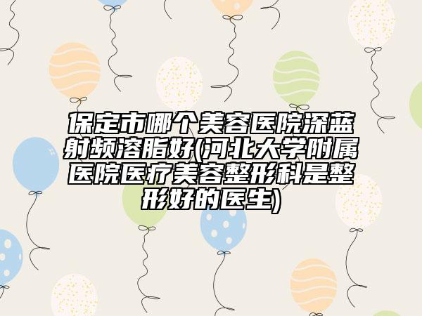 保定市哪個美容醫(yī)院深藍(lán)射頻溶脂好(河北大學(xué)附屬醫(yī)院醫(yī)療美容整形科是整形好的醫(yī)生)
