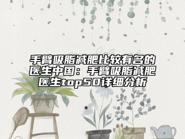 手臂吸脂減肥比較有名的醫(yī)生中國：手臂吸脂減肥醫(yī)生top50詳細分析