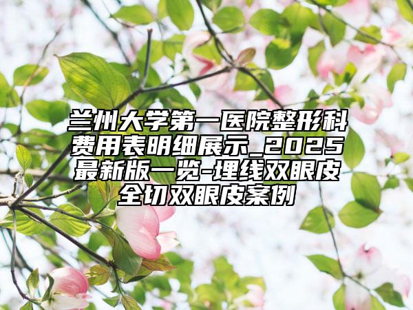 蘭州大學(xué)第一醫(yī)院整形科費(fèi)用表明細(xì)展示_2025最新版一覽-埋線雙眼皮全切雙眼皮案例