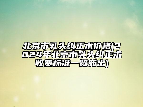 北京市乳頭糾正術(shù)價(jià)格(2024年北京市乳頭糾正術(shù)收費(fèi)標(biāo)準(zhǔn)一覽新出)