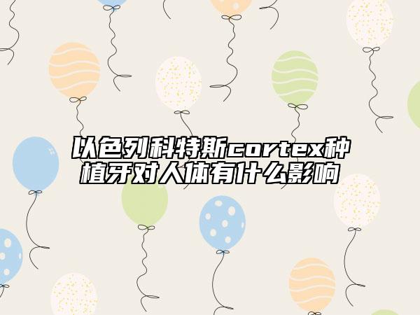 以色列科特斯cortex種植牙對(duì)人體有什么影響