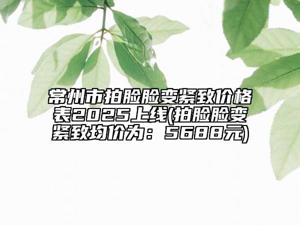 常州市拍臉臉變緊致價(jià)格表2025上線(拍臉臉變緊致均價(jià)為：5688元)