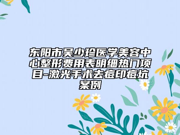 東陽(yáng)市吳少珍醫(yī)學(xué)美容中心整形費(fèi)用表明細(xì)熱門項(xiàng)目-激光手術(shù)去痘印痘坑案例