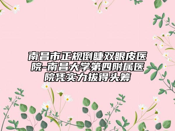 南昌市正規(guī)倒睫雙眼皮醫(yī)院-南昌大學(xué)第四附屬醫(yī)院憑實力拔得頭籌