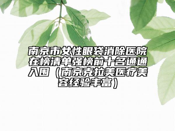 南京市女性眼袋消除醫(yī)院在榜清單強(qiáng)榜前十名通通入圍（南京克拉美醫(yī)療美容經(jīng)驗(yàn)豐富）