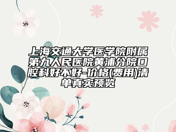 上海交通大學(xué)醫(yī)學(xué)院附屬第九人民醫(yī)院黃浦分院口腔科好不好-價(jià)格(費(fèi)用)清單真實(shí)預(yù)覽