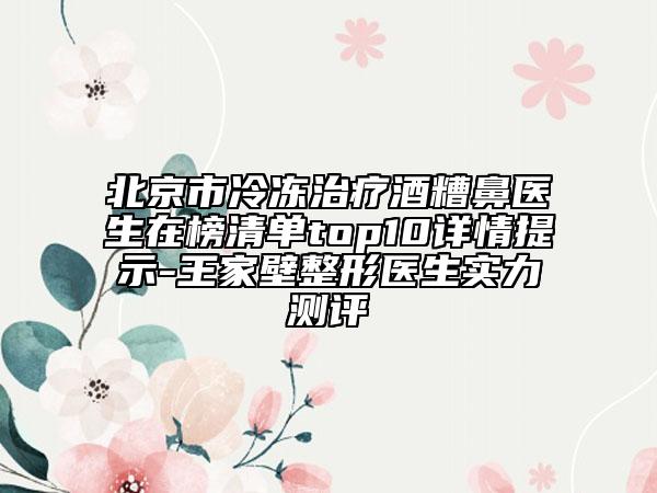 北京市冷凍治療酒糟鼻醫(yī)生在榜清單top10詳情提示-王家壁整形醫(yī)生實力測評