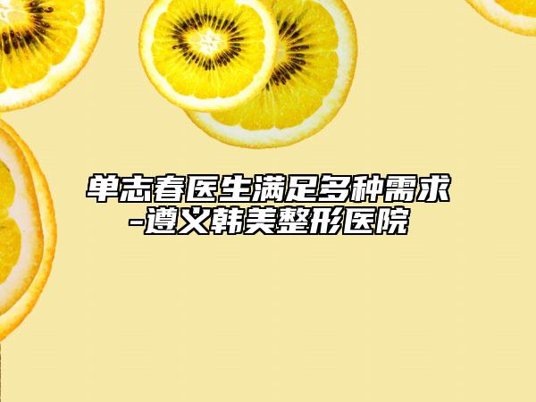 單志春醫(yī)生滿足多種需求-遵義韓美整形醫(yī)院