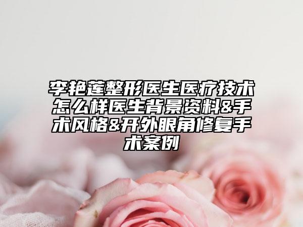 李艷蓮整形醫(yī)生醫(yī)療技術(shù)怎么樣醫(yī)生背景資料&手術(shù)風(fēng)格&開外眼角修復(fù)手術(shù)案例