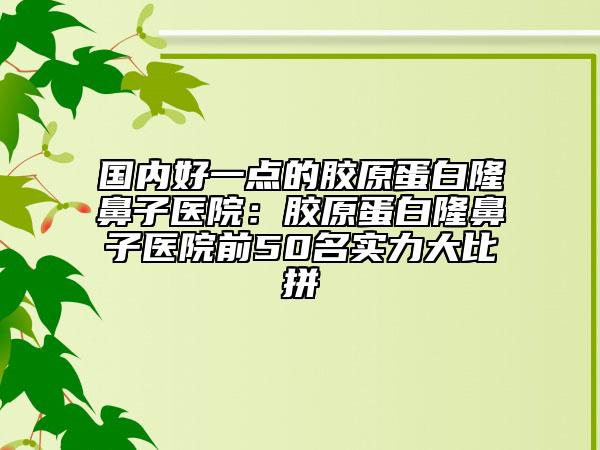 國內(nèi)好一點的膠原蛋白隆鼻子醫(yī)院：膠原蛋白隆鼻子醫(yī)院前50名實力大比拼
