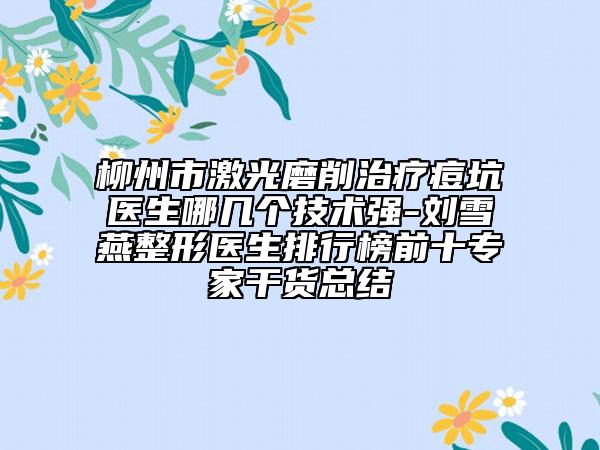 柳州市激光磨削治療痘坑醫(yī)生哪幾個(gè)技術(shù)強(qiáng)-劉雪燕整形醫(yī)生排行榜前十專家干貨總結(jié)