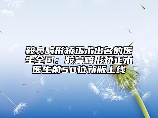 鞍鼻畸形矯正術(shù)出名的醫(yī)生全國(guó)：鞍鼻畸形矯正術(shù)醫(yī)生前50位新版上線