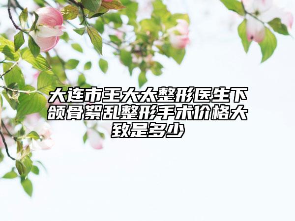 大連市王大太整形醫(yī)生下頜骨絮亂整形手術(shù)價格大致是多少
