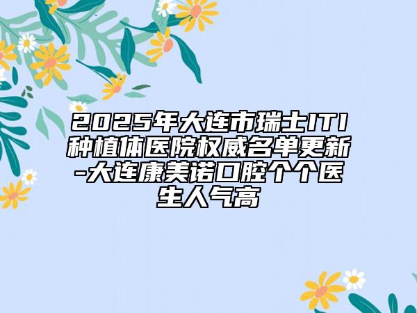 2025年大連市瑞士ITI種植體醫(yī)院權(quán)威名單更新-大連康美諾口腔個(gè)個(gè)醫(yī)生人氣高
