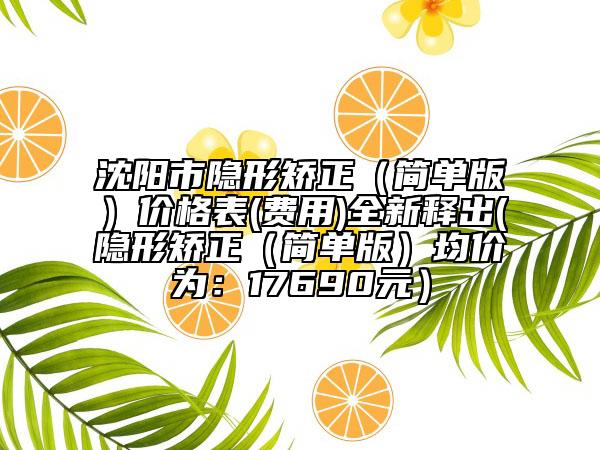 沈陽市隱形矯正（簡單版）價格表(費用)全新釋出(隱形矯正（簡單版）均價為：17690元）