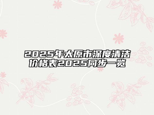 2025年太原市深度清潔價格表2025同步一覽