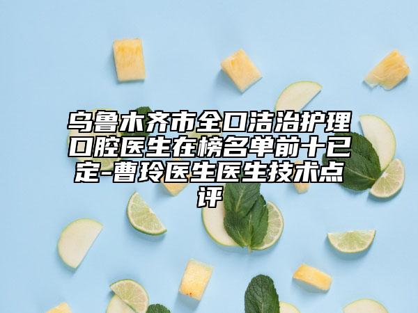 烏魯木齊市全口潔治護理口腔醫(yī)生在榜名單前十已定-曹玲醫(yī)生醫(yī)生技術(shù)點評