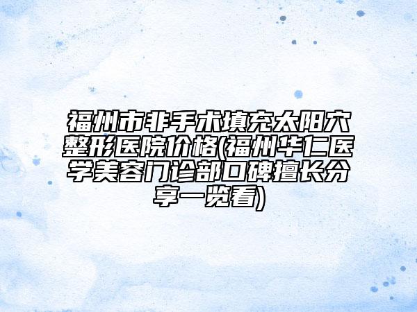 福州市非手術(shù)填充太陽(yáng)穴整形醫(yī)院價(jià)格(福州華仁醫(yī)學(xué)美容門(mén)診部口碑擅長(zhǎng)分享一覽看)