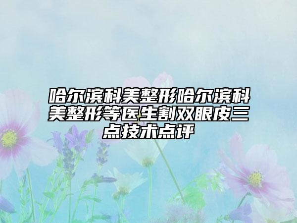 哈爾濱科美整形哈爾濱科美整形等醫(yī)生割雙眼皮三點技術(shù)點評