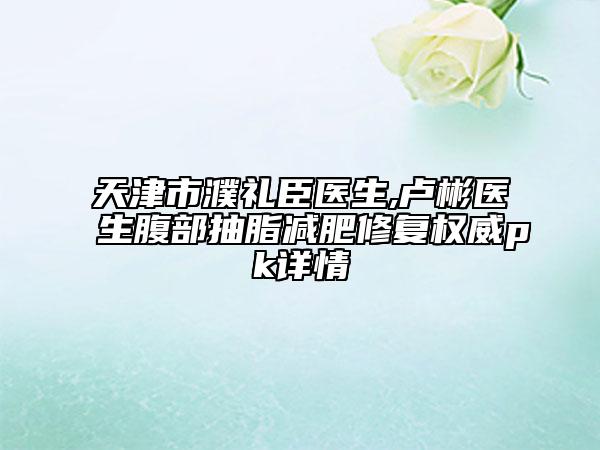 天津市濮禮臣醫(yī)生,盧彬醫(yī)生腹部抽脂減肥修復(fù)權(quán)威pk詳情