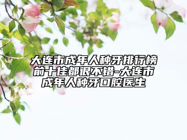 大連市成年人種牙排行榜前十佳都很不錯(cuò)-大連市成年人種牙口腔醫(yī)生