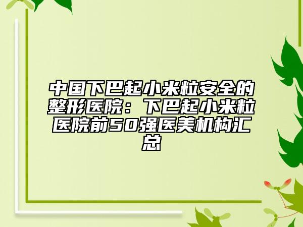 中國下巴起小米粒安全的整形醫(yī)院：下巴起小米粒醫(yī)院前50強(qiáng)醫(yī)美機(jī)構(gòu)匯總