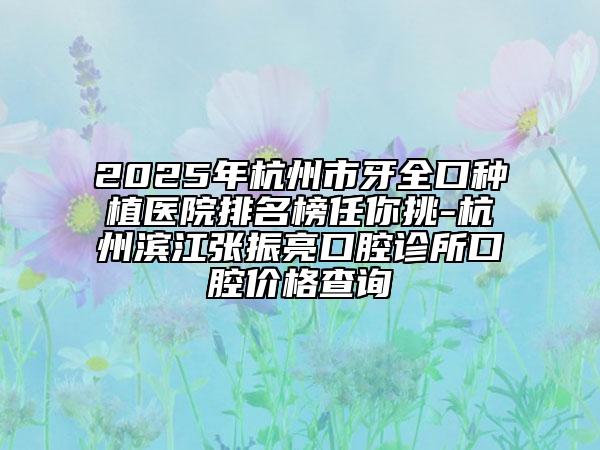 2025年杭州市牙全口種植醫(yī)院排名榜任你挑-杭州濱江張振亮口腔診所口腔價(jià)格查詢(xún)