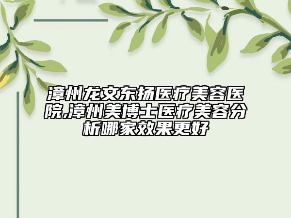 漳州龍文東揚(yáng)醫(yī)療美容醫(yī)院,漳州美博士醫(yī)療美容分析哪家效果更好